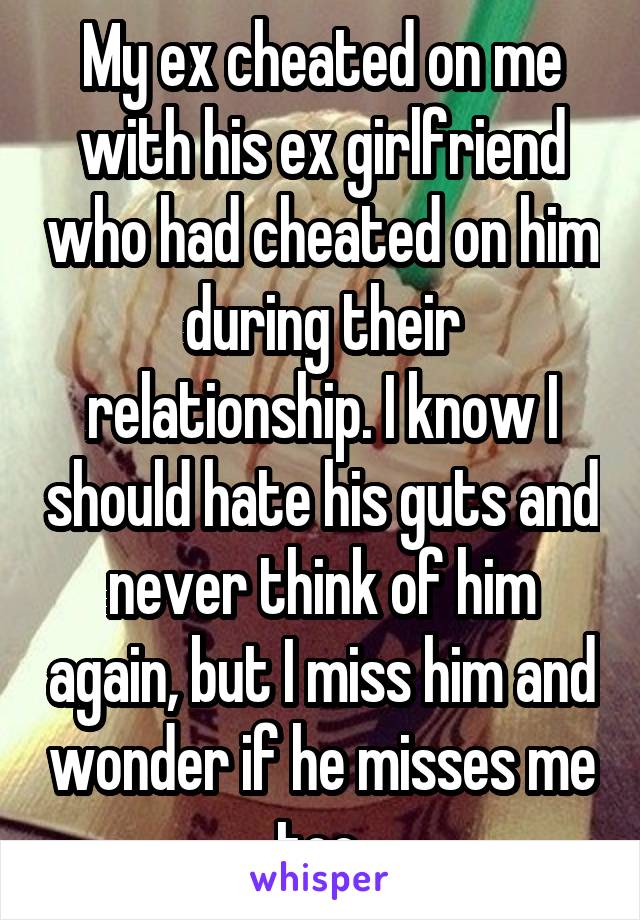 My ex cheated on me with his ex girlfriend who had cheated on him during their relationship. I know I should hate his guts and never think of him again, but I miss him and wonder if he misses me too.