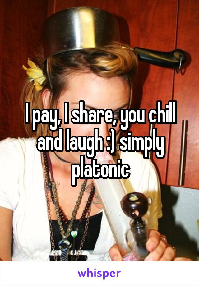 I pay, I share, you chill and laugh :) simply platonic