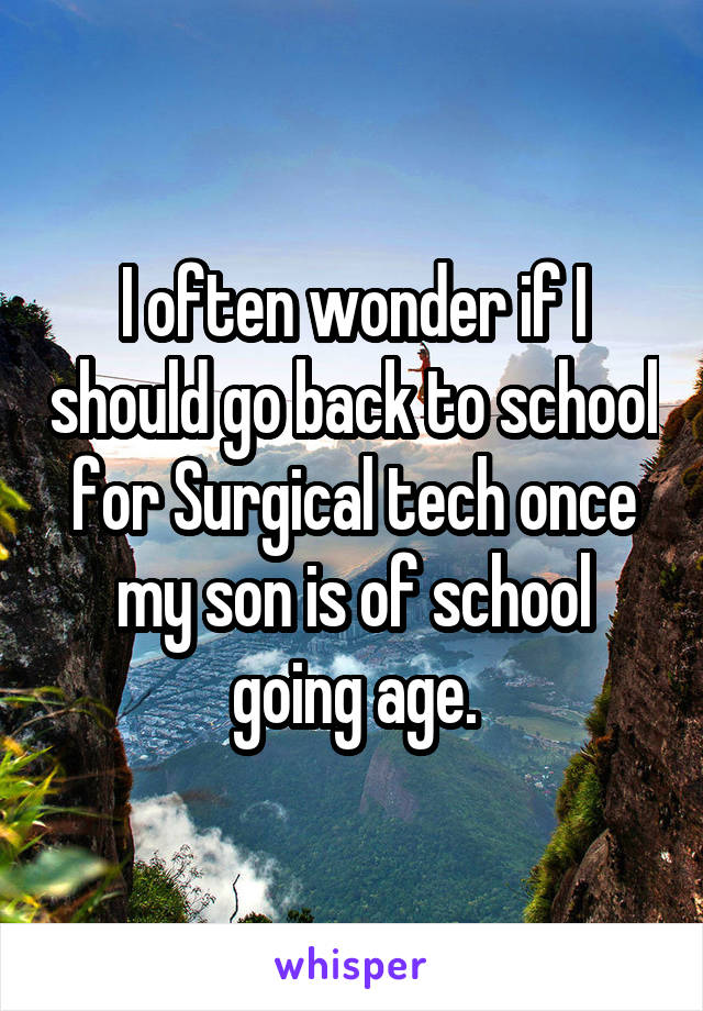 I often wonder if I should go back to school for Surgical tech once my son is of school going age.