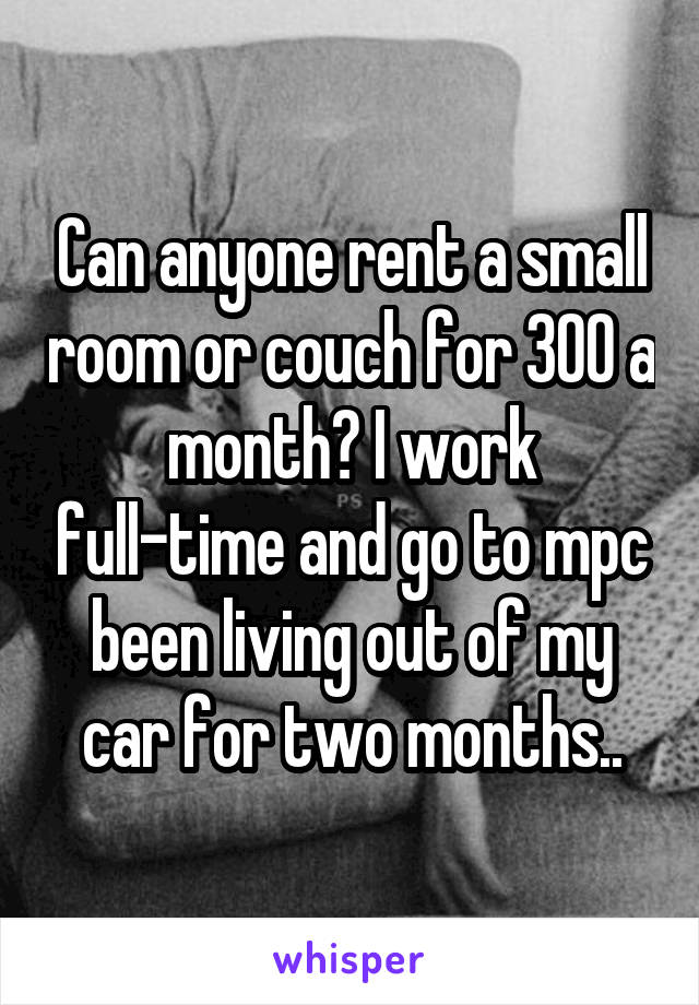 Can anyone rent a small room or couch for 300 a month? I work full-time and go to mpc been living out of my car for two months..
