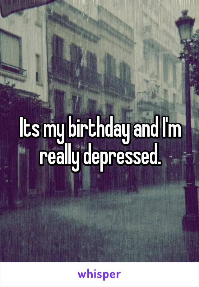 Its my birthday and I'm really depressed.