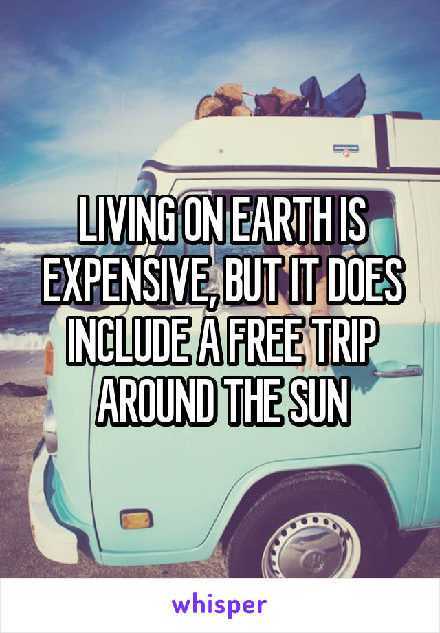 LIVING ON EARTH IS
EXPENSIVE, BUT IT DOES
INCLUDE A FREE TRIP
AROUND THE SUN