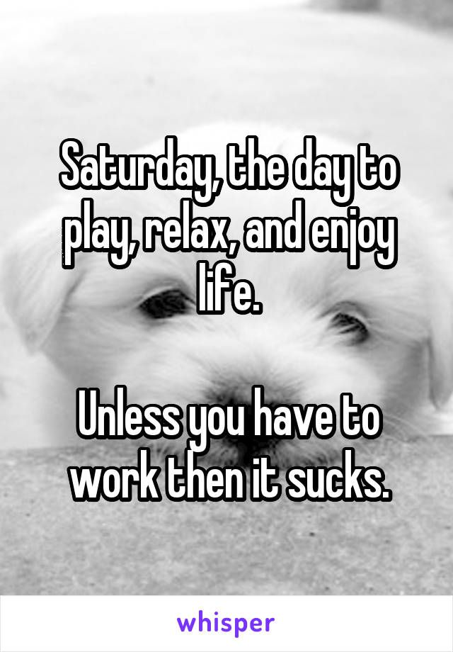Saturday, the day to play, relax, and enjoy life.

Unless you have to work then it sucks.