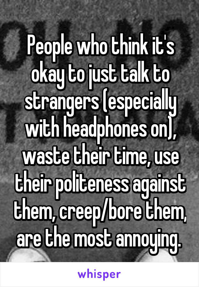 People who think it's okay to just talk to strangers (especially with headphones on), waste their time, use their politeness against them, creep/bore them, are the most annoying. 