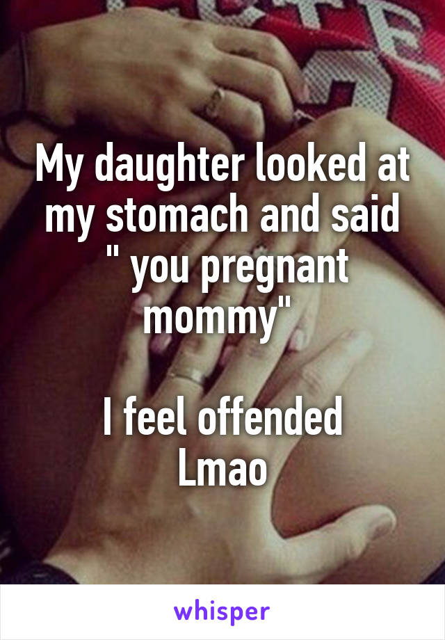My daughter looked at my stomach and said
 " you pregnant mommy" 

I feel offended
Lmao