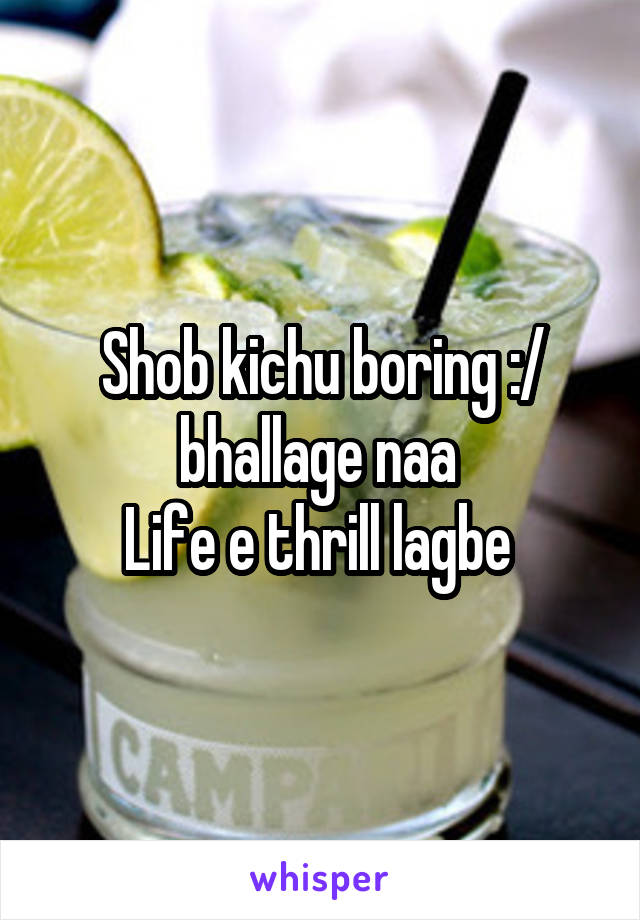 Shob kichu boring :/ bhallage naa 
Life e thrill lagbe 