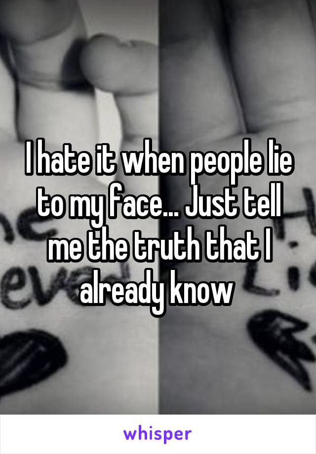 I hate it when people lie to my face... Just tell me the truth that I already know 