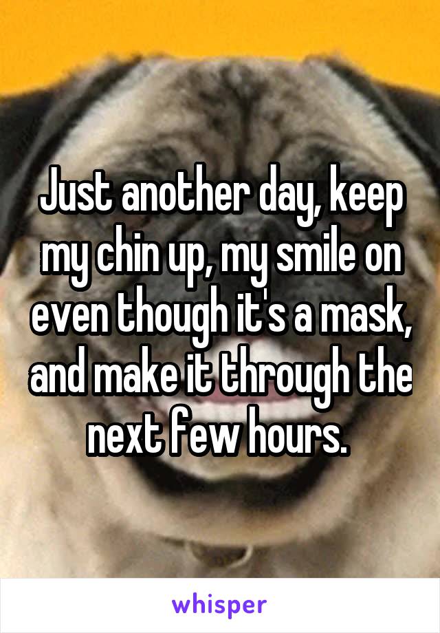 Just another day, keep my chin up, my smile on even though it's a mask, and make it through the next few hours. 