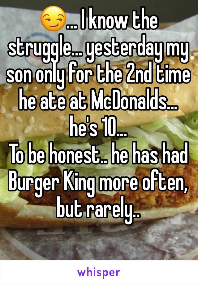😏... I know the struggle... yesterday my son only for the 2nd time he ate at McDonalds... he's 10...
To be honest.. he has had Burger King more often, but rarely..