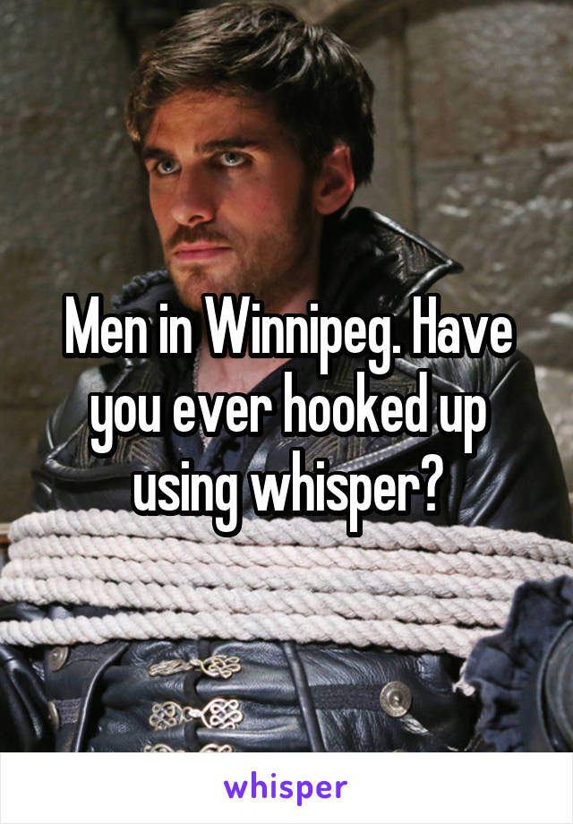 Men in Winnipeg. Have you ever hooked up using whisper?