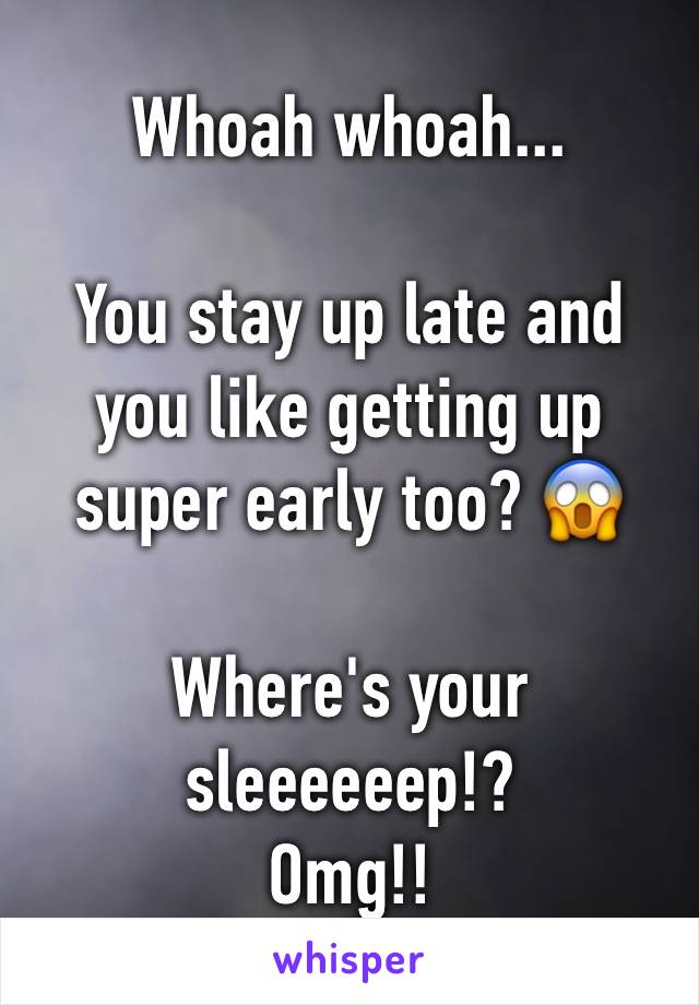 Whoah whoah...

You stay up late and you like getting up super early too? 😱

Where's your sleeeeeep!? 
Omg!!