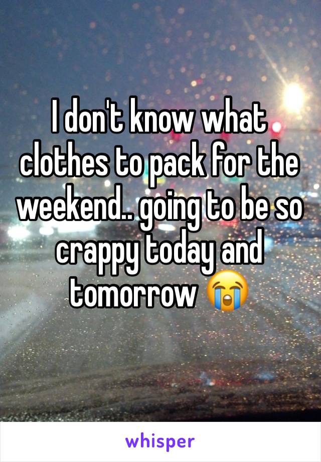 I don't know what clothes to pack for the weekend.. going to be so crappy today and tomorrow 😭