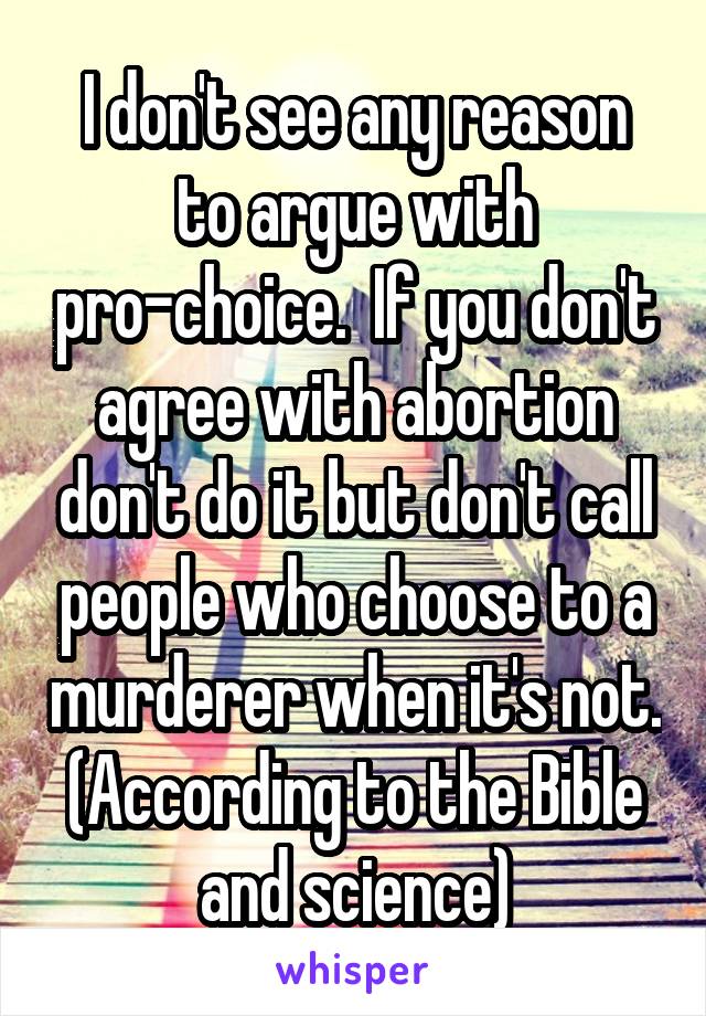 I don't see any reason to argue with pro-choice.  If you don't agree with abortion don't do it but don't call people who choose to a murderer when it's not. (According to the Bible and science)