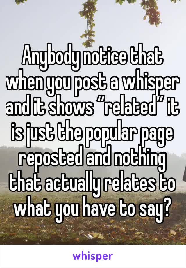 Anybody notice that when you post a whisper and it shows “related” it is just the popular page reposted and nothing that actually relates to what you have to say?