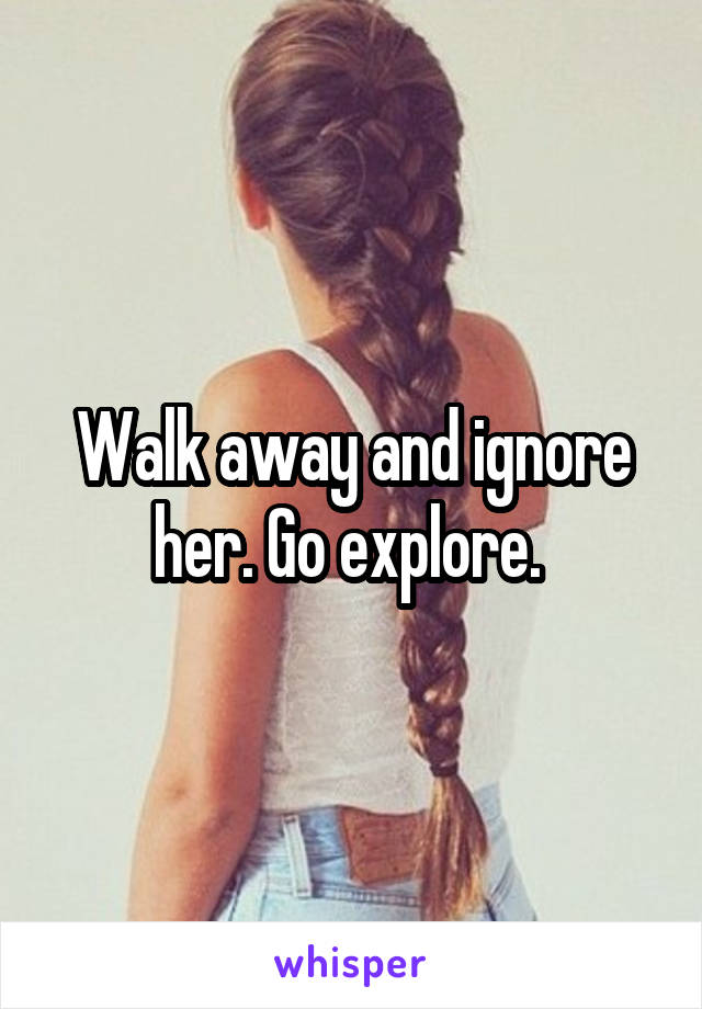 Walk away and ignore her. Go explore. 