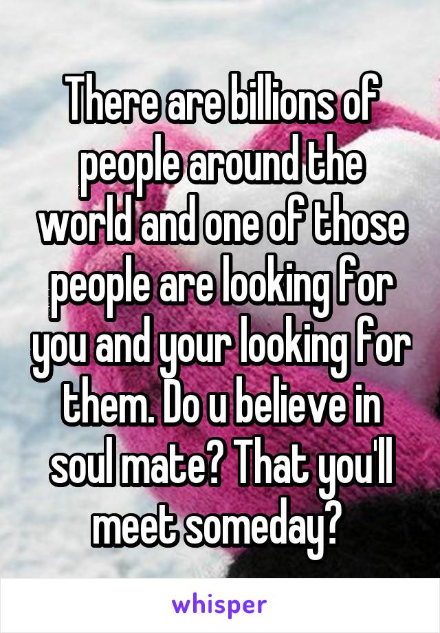 There are billions of people around the world and one of those people are looking for you and your looking for them. Do u believe in soul mate? That you'll meet someday? 