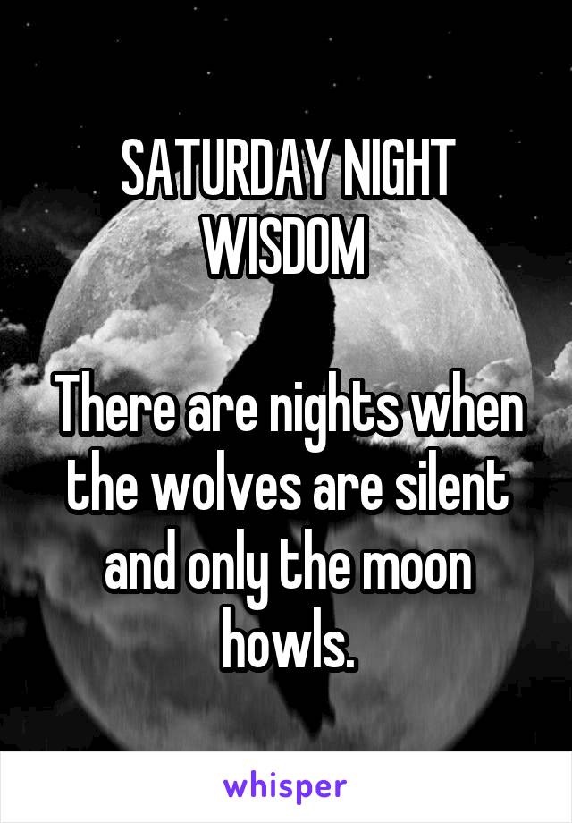 SATURDAY NIGHT WISDOM 

There are nights when the wolves are silent and only the moon howls.
