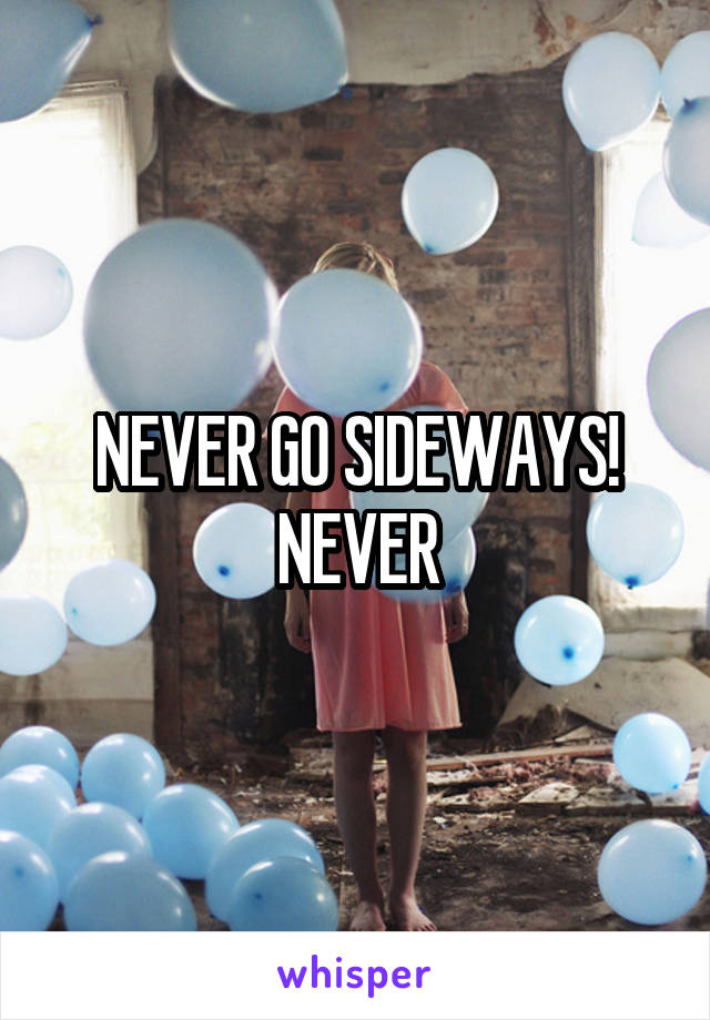 NEVER GO SIDEWAYS! NEVER