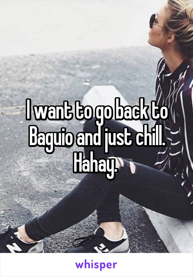 I want to go back to Baguio and just chill. Hahay. 
