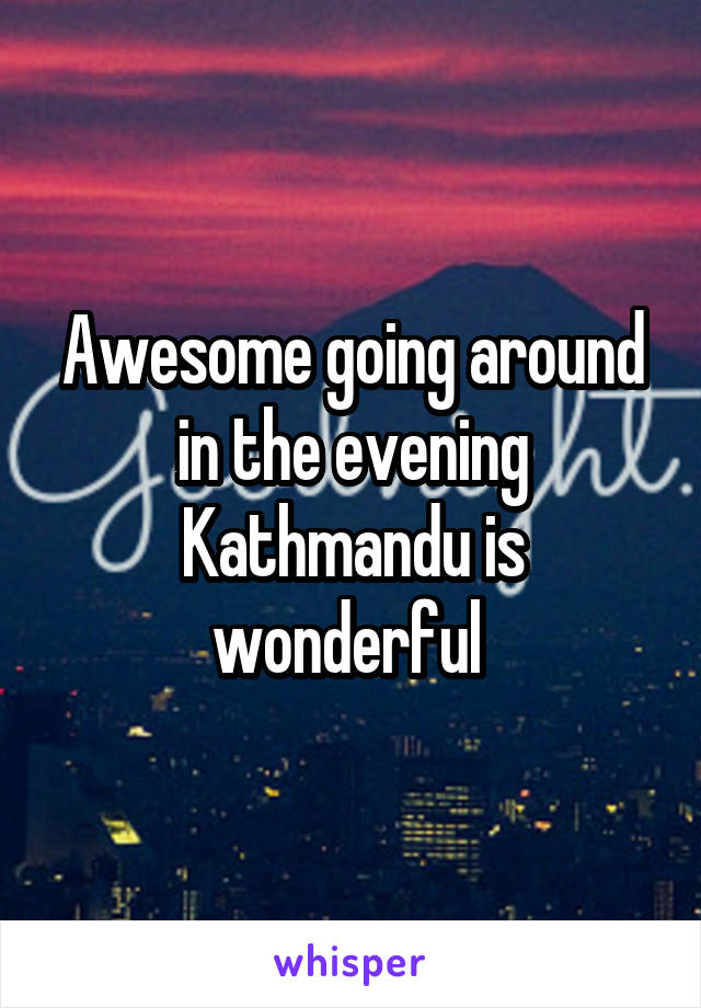 Awesome going around in the evening Kathmandu is wonderful 