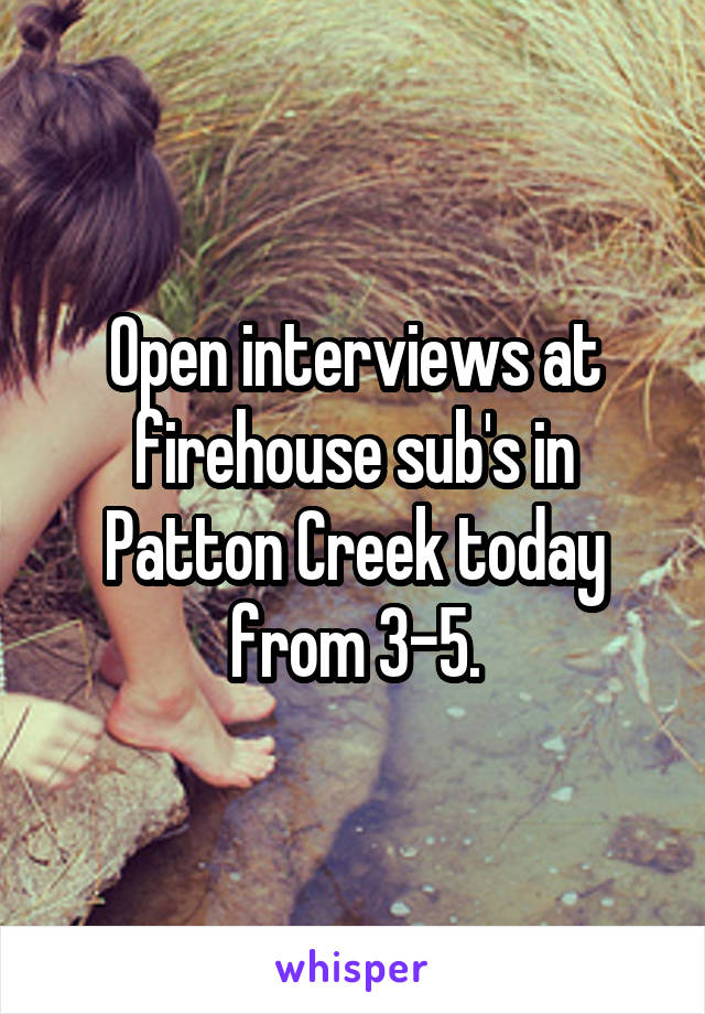 Open interviews at firehouse sub's in Patton Creek today from 3-5.