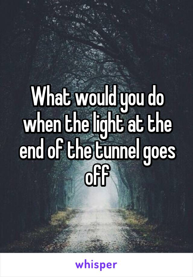 What would you do when the light at the end of the tunnel goes off