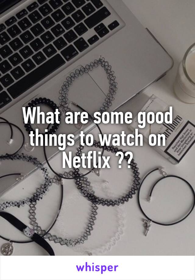 What are some good things to watch on Netflix ??