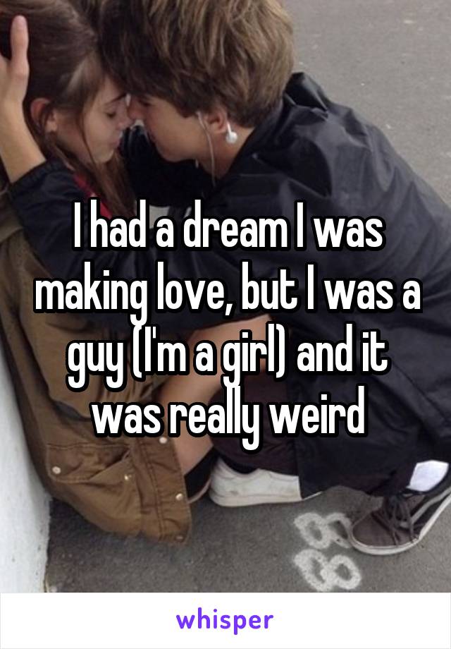 I had a dream I was making love, but I was a guy (I'm a girl) and it was really weird