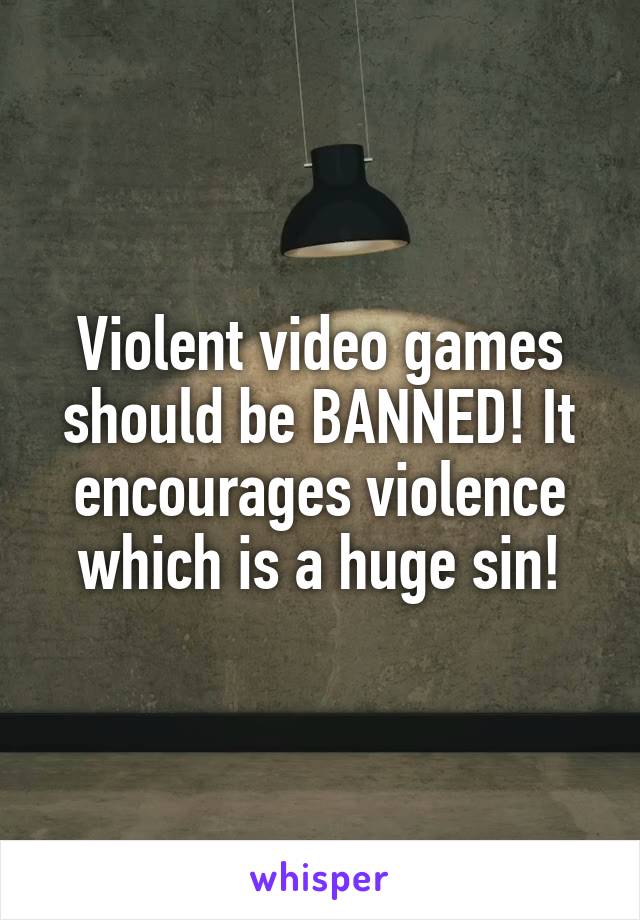 Violent video games should be BANNED! It encourages violence which is a huge sin!