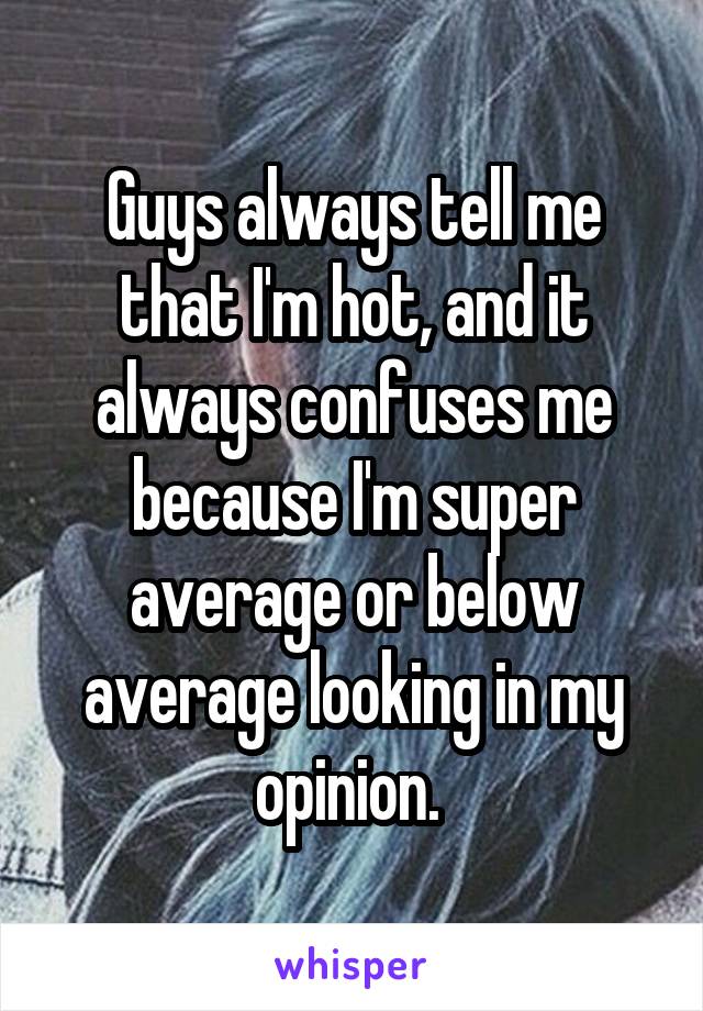 Guys always tell me that I'm hot, and it always confuses me because I'm super average or below average looking in my opinion. 