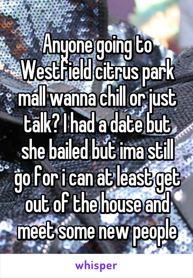 Anyone going to Westfield citrus park mall wanna chill or just talk? I had a date but she bailed but ima still go for i can at least get out of the house and meet some new people