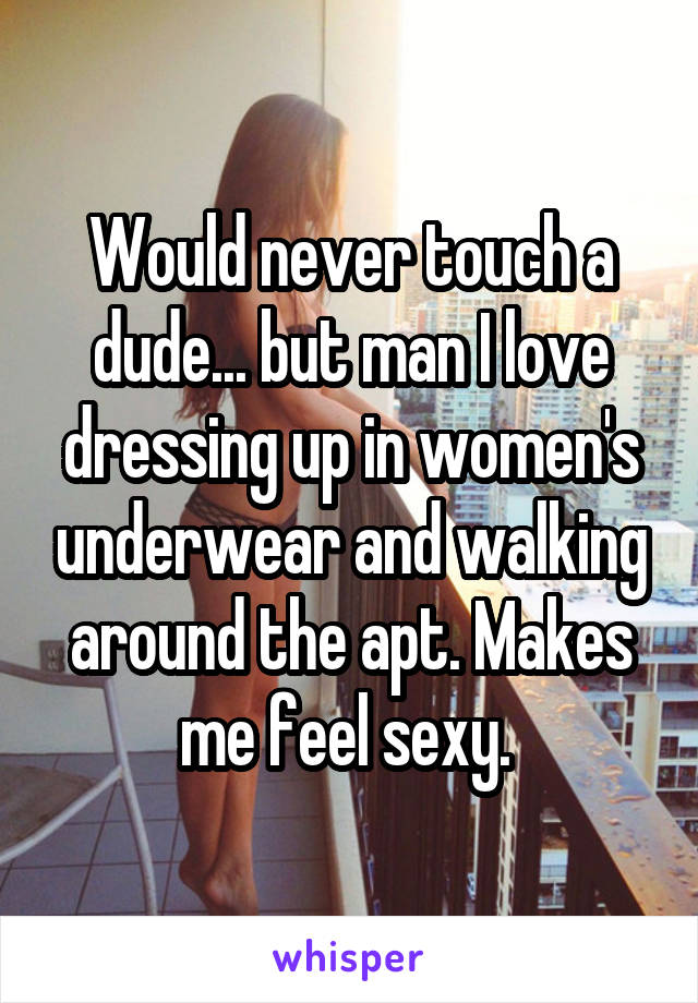 Would never touch a dude... but man I love dressing up in women's underwear and walking around the apt. Makes me feel sexy. 