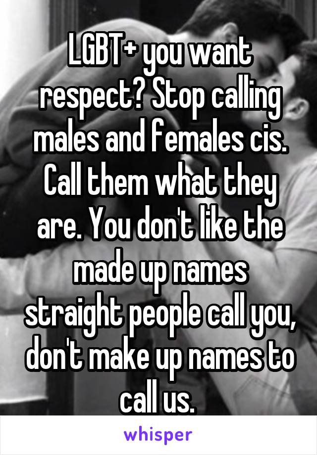LGBT+ you want respect? Stop calling males and females cis. Call them what they are. You don't like the made up names straight people call you, don't make up names to call us. 