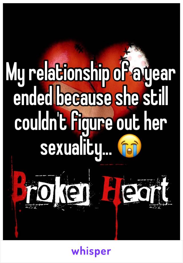 My relationship of a year ended because she still couldn't figure out her sexuality... 😭