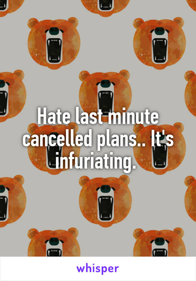 Hate last minute cancelled plans.. It's infuriating. 