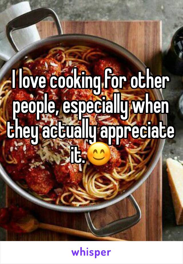 I love cooking for other people, especially when they actually appreciate it.😊