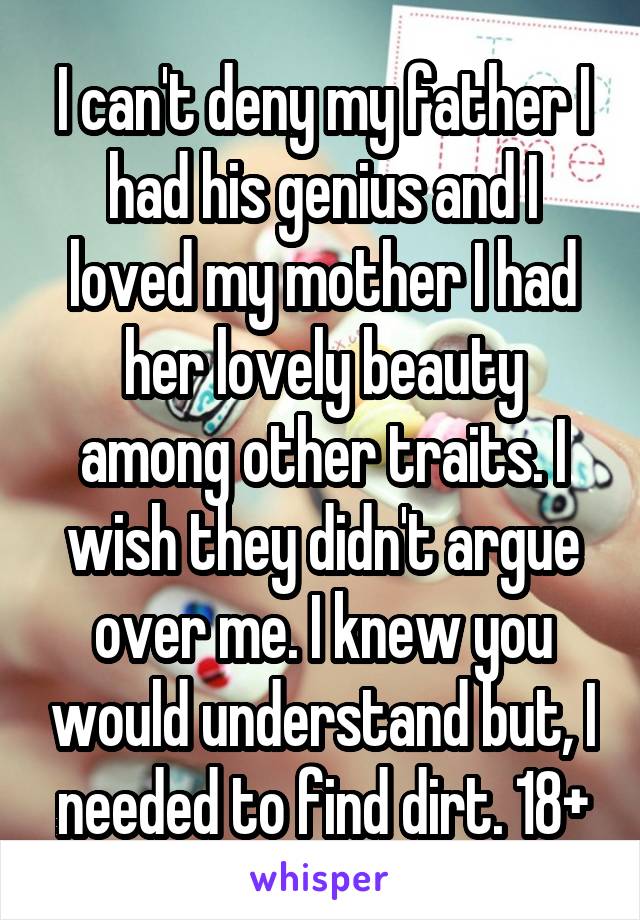 I can't deny my father I had his genius and I loved my mother I had her lovely beauty among other traits. I wish they didn't argue over me. I knew you would understand but, I needed to find dirt. 18+