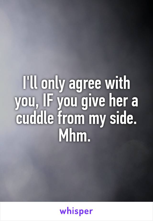 I'll only agree with you, IF you give her a cuddle from my side. Mhm. 