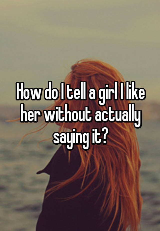 how-do-i-tell-a-girl-i-like-her-without-actually-saying-it