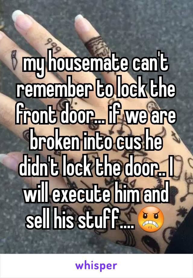 my housemate can't remember to lock the front door... if we are broken into cus he didn't lock the door.. I will execute him and sell his stuff....😠