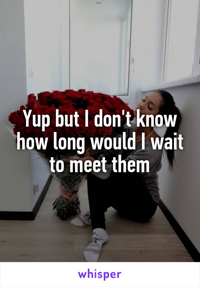 Yup but I don't know how long would I wait to meet them