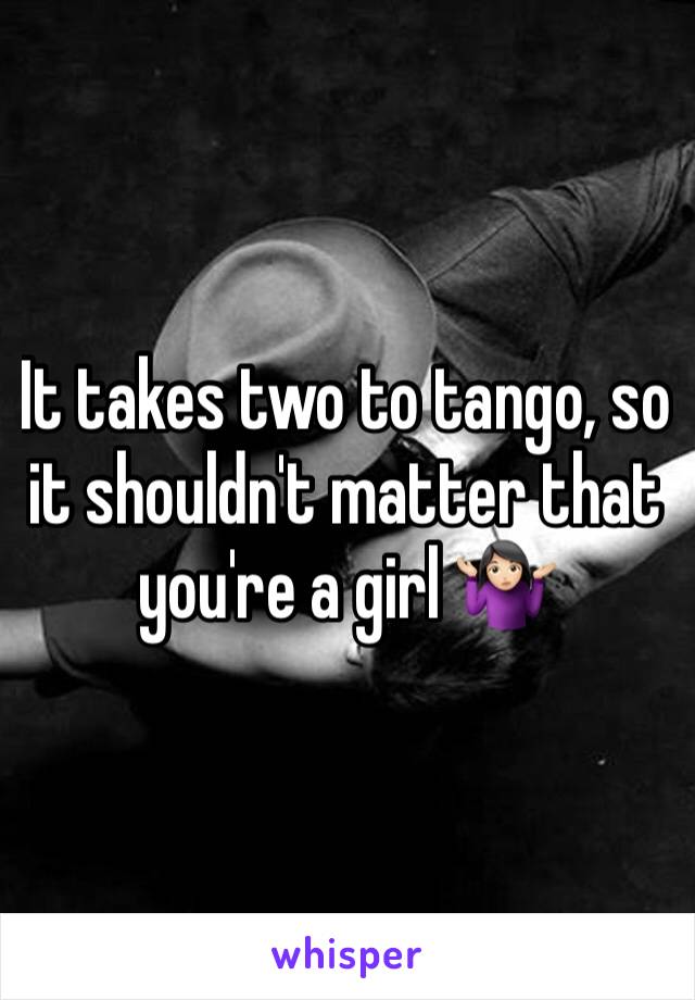 It takes two to tango, so it shouldn't matter that you're a girl 🤷🏻‍♀️