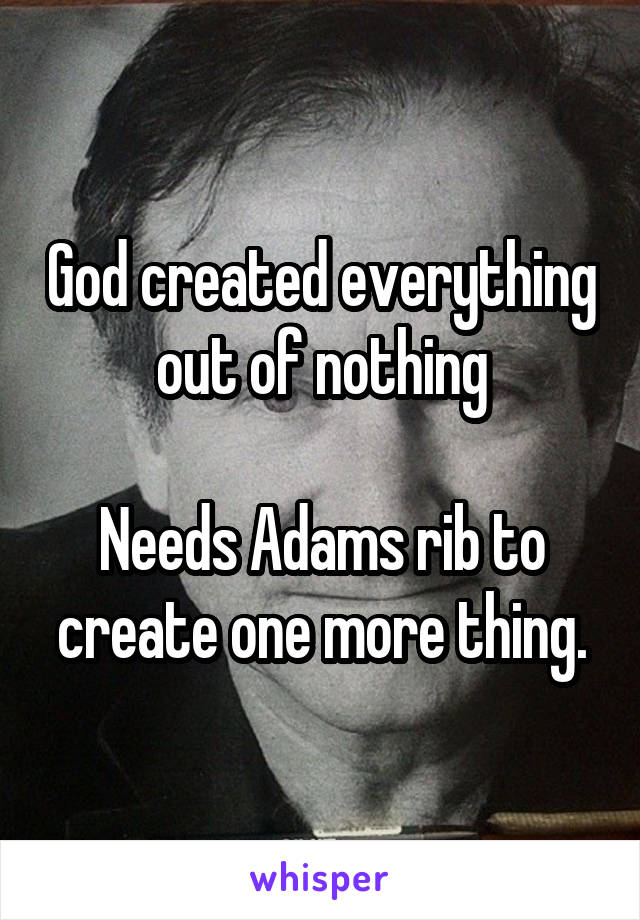 God created everything out of nothing

Needs Adams rib to create one more thing.