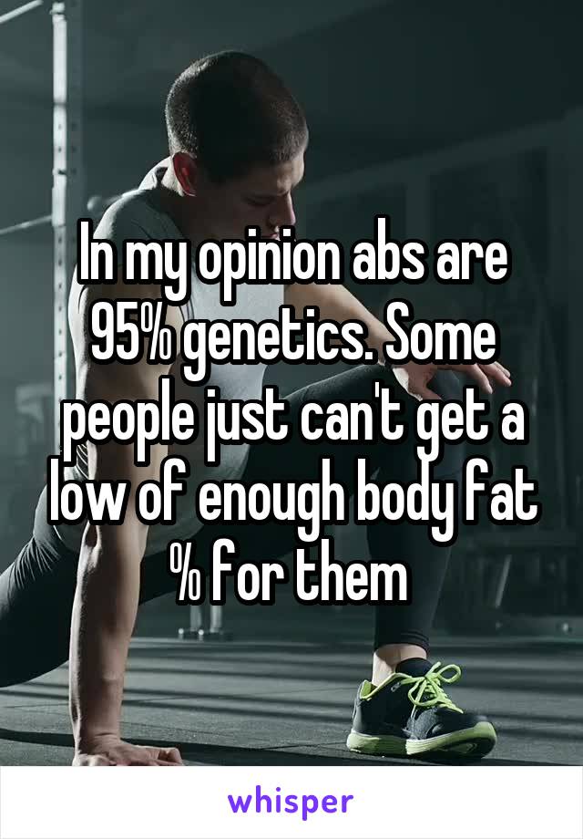 In my opinion abs are 95% genetics. Some people just can't get a low of enough body fat % for them 