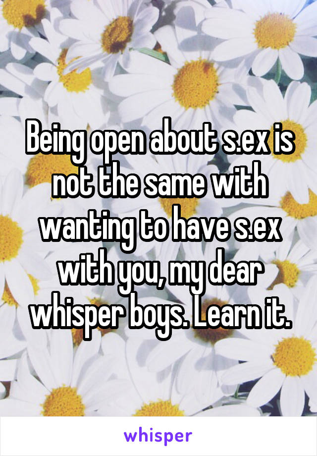 Being open about s.ex is not the same with wanting to have s.ex with you, my dear whisper boys. Learn it.