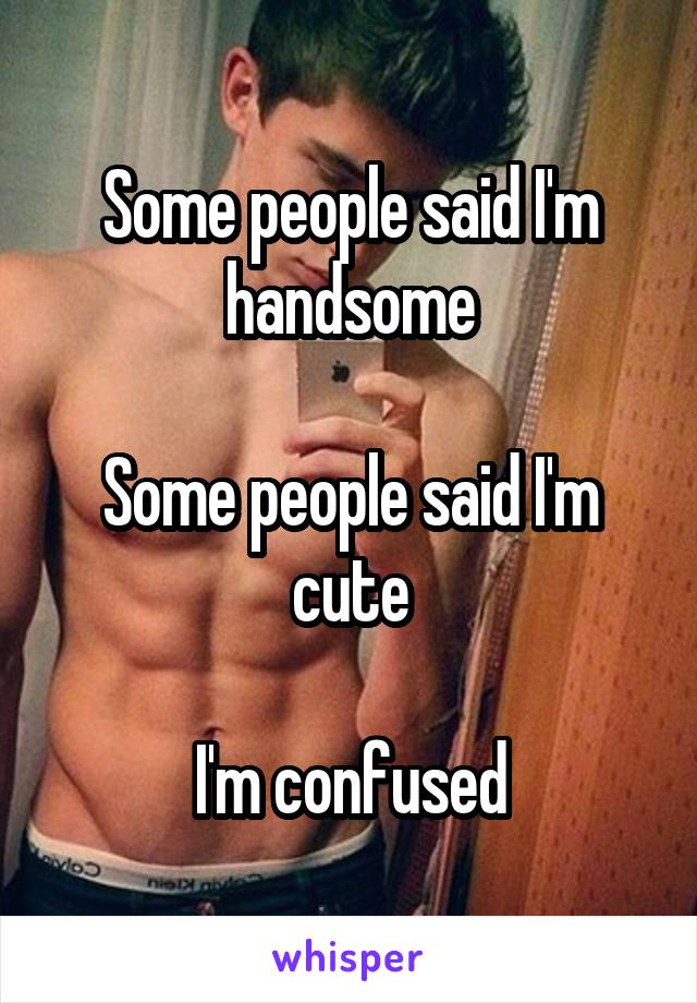 Some people said I'm handsome

Some people said I'm cute

I'm confused