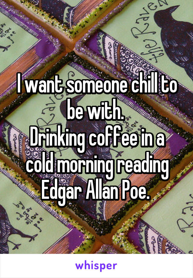 I want someone chill to be with. 
Drinking coffee in a cold morning reading Edgar Allan Poe. 