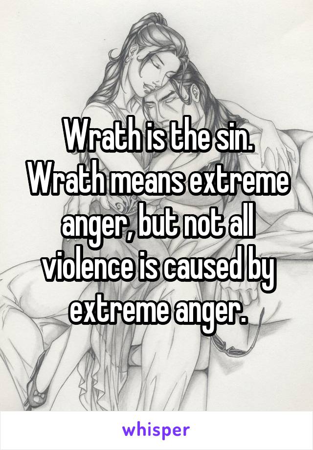 Wrath is the sin. Wrath means extreme anger, but not all violence is caused by extreme anger.