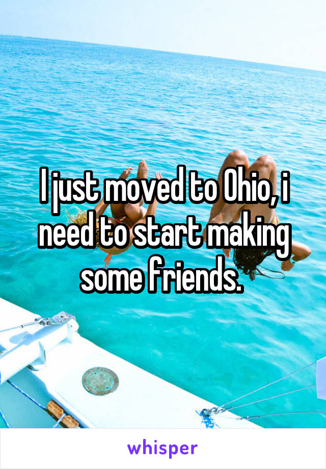 I just moved to Ohio, i need to start making some friends. 