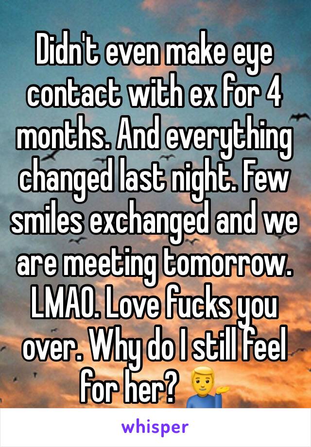 Didn't even make eye contact with ex for 4 months. And everything changed last night. Few smiles exchanged and we are meeting tomorrow. LMAO. Love fucks you over. Why do I still feel for her? 💁‍♂️